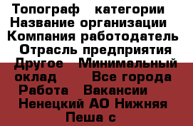 Топограф 1 категории › Название организации ­ Компания-работодатель › Отрасль предприятия ­ Другое › Минимальный оклад ­ 1 - Все города Работа » Вакансии   . Ненецкий АО,Нижняя Пеша с.